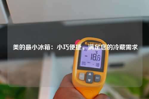  美的最小冰箱：小巧便捷，满足您的冷藏需求