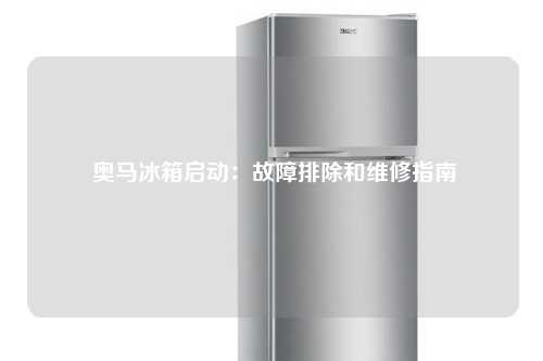  奥马冰箱启动：故障排除和维修指南