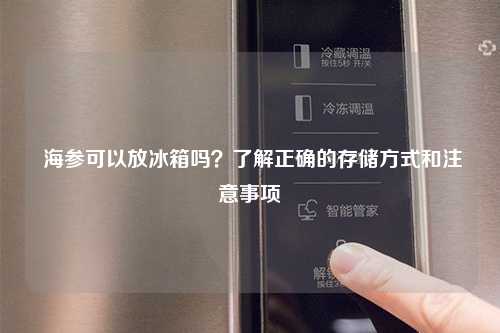  海参可以放冰箱吗？了解正确的存储方式和注意事项