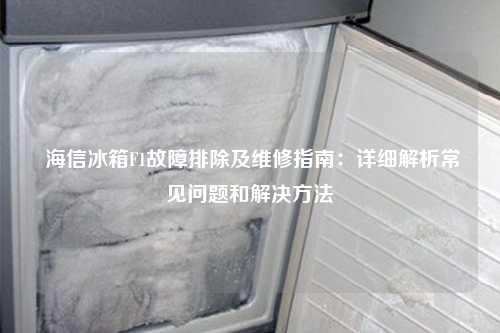  海信冰箱F1故障排除及维修指南：详细解析常见问题和解决方法