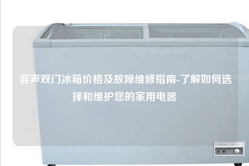  容声双门冰箱价格及故障维修指南-了解如何选择和维护您的家用电器