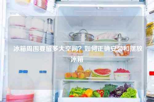  冰箱周围要留多大空间？如何正确安装和摆放冰箱