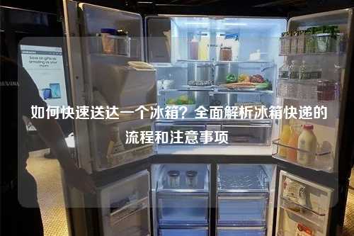  如何快速送达一个冰箱？全面解析冰箱快递的流程和注意事项