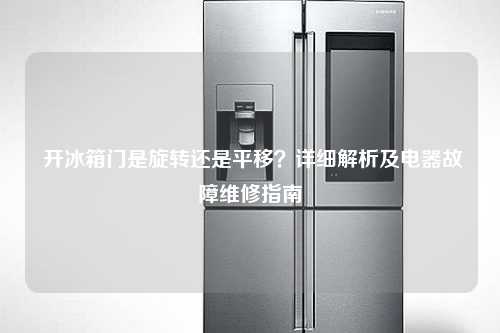  开冰箱门是旋转还是平移？详细解析及电器故障维修指南