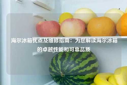  海尔冰箱优点及维修指南：为您解读海尔冰箱的卓越性能和可靠品质