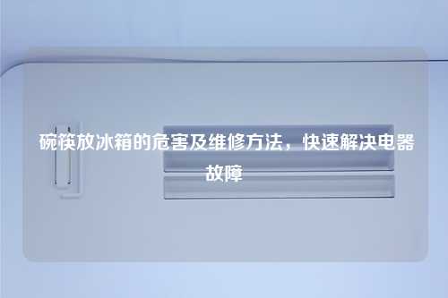  碗筷放冰箱的危害及维修方法，快速解决电器故障