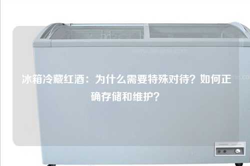  冰箱冷藏红酒：为什么需要特殊对待？如何正确存储和维护？