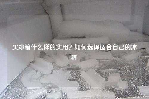 买冰箱什么样的实用？如何选择适合自己的冰箱 