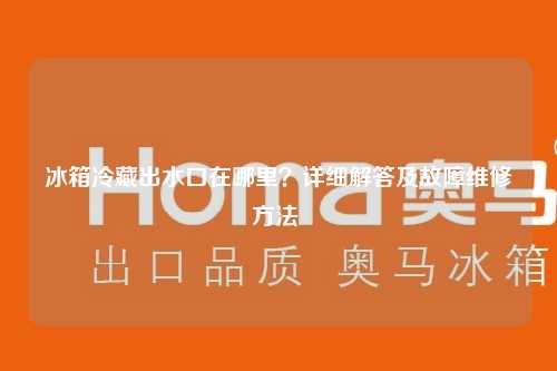 冰箱冷藏出水口在哪里？详细解答及故障维修方法 