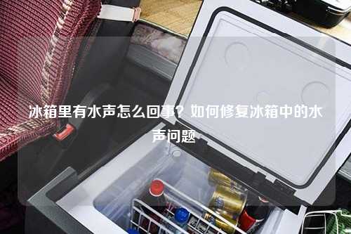 冰箱里有水声怎么回事？如何修复冰箱中的水声问题 