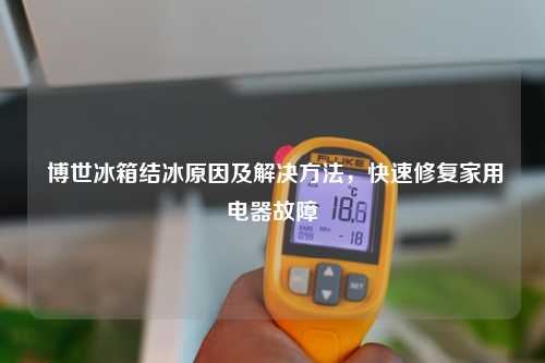  博世冰箱结冰原因及解决方法，快速修复家用电器故障