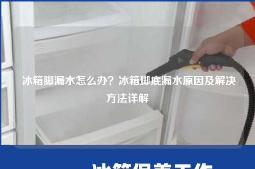  冰箱脚漏水怎么办？冰箱脚底漏水原因及解决方法详解