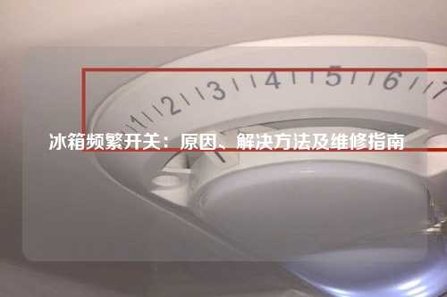  冰箱频繁开关：原因、解决方法及维修指南