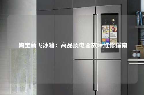  淘宝新飞冰箱：高品质电器故障维修指南