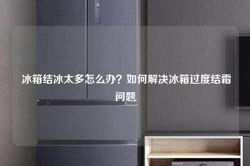  冰箱结冰太多怎么办？如何解决冰箱过度结霜问题