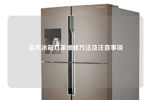  容声冰箱灯罩维修方法及注意事项