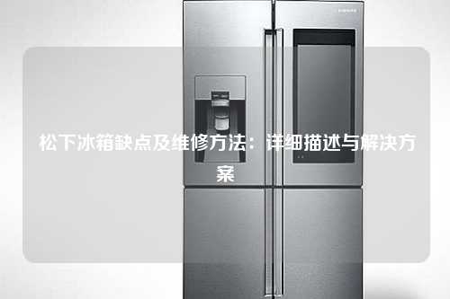  松下冰箱缺点及维修方法：详细描述与解决方案