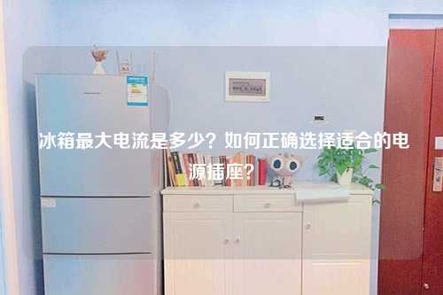  冰箱最大电流是多少？如何正确选择适合的电源插座？
