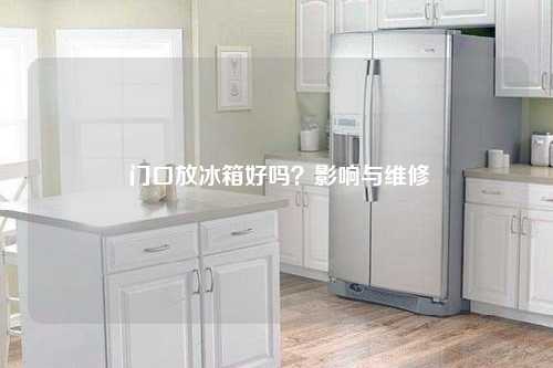 门口放冰箱好吗？影响与维修