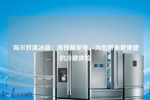  海尔双温冰箱：高性能家电，为您带来更便捷的冷藏体验