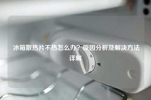  冰箱散热片不热怎么办？原因分析及解决方法详解