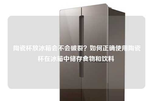  陶瓷杯放冰箱会不会破裂？如何正确使用陶瓷杯在冰箱中储存食物和饮料