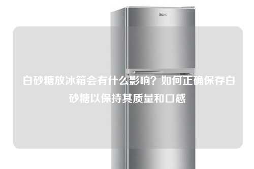  白砂糖放冰箱会有什么影响？如何正确保存白砂糖以保持其质量和口感