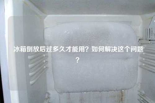 冰箱倒放后过多久才能用？如何解决这个问题？