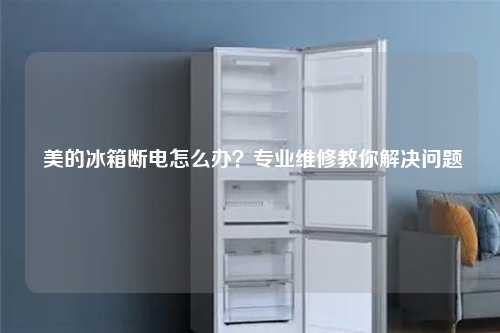  美的冰箱断电怎么办？专业维修教你解决问题