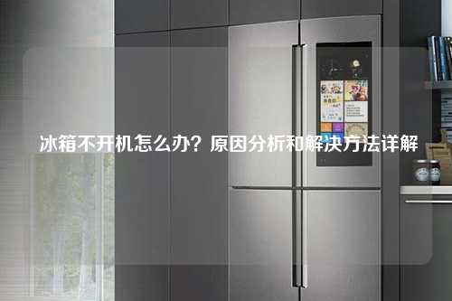  冰箱不开机怎么办？原因分析和解决方法详解