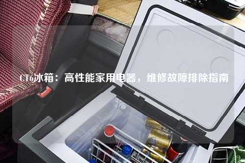  CT6冰箱：高性能家用电器，维修故障排除指南