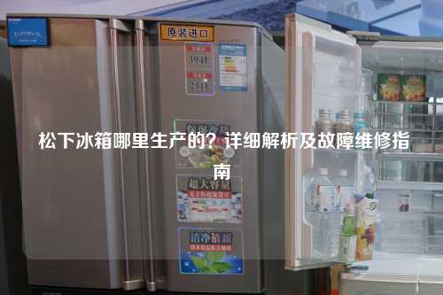  松下冰箱哪里生产的？详细解析及故障维修指南