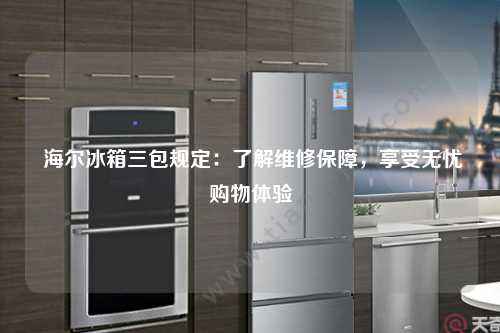  海尔冰箱三包规定：了解维修保障，享受无忧购物体验