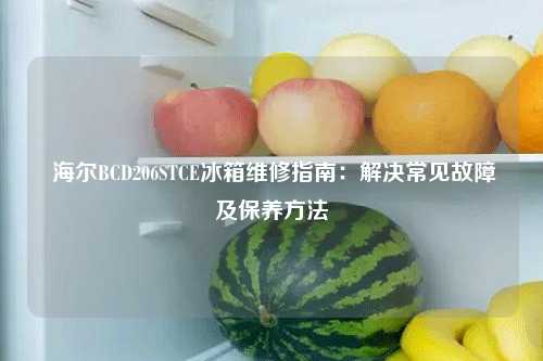  海尔BCD206STCE冰箱维修指南：解决常见故障及保养方法