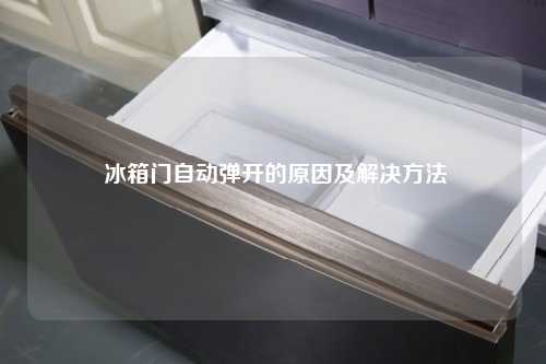  冰箱门自动弹开的原因及解决方法