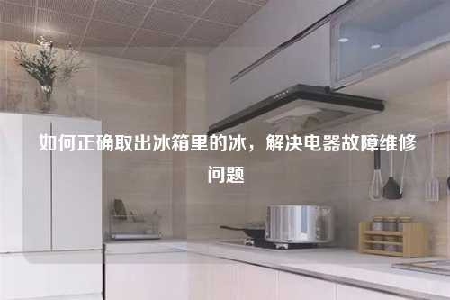  如何正确取出冰箱里的冰，解决电器故障维修问题