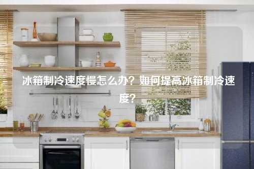  冰箱制冷速度慢怎么办？如何提高冰箱制冷速度？