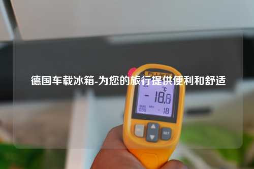  德国车载冰箱-为您的旅行提供便利和舒适