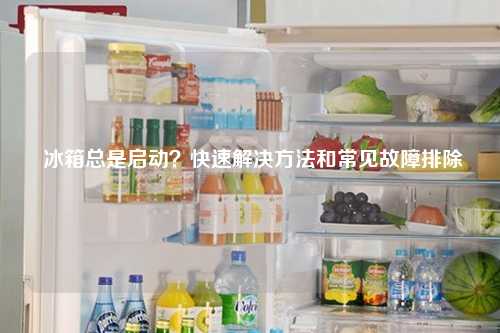  冰箱总是启动？快速解决方法和常见故障排除