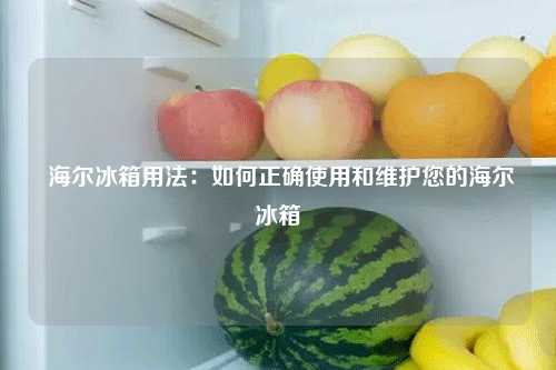  海尔冰箱用法：如何正确使用和维护您的海尔冰箱