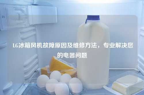  LG冰箱风机故障原因及维修方法，专业解决您的电器问题