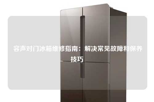  容声对门冰箱维修指南：解决常见故障和保养技巧