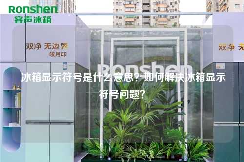  冰箱显示符号是什么意思？如何解决冰箱显示符号问题？