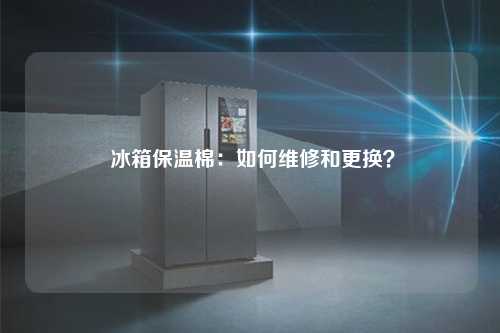  冰箱保温棉：如何维修和更换？