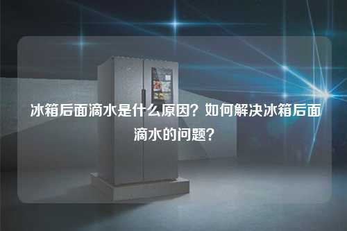  冰箱后面滴水是什么原因？如何解决冰箱后面滴水的问题？
