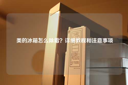  美的冰箱怎么除霜？详细教程和注意事项