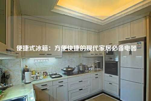  便捷式冰箱：方便快捷的现代家居必备电器
