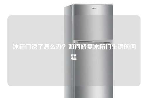  冰箱门锈了怎么办？如何修复冰箱门生锈的问题