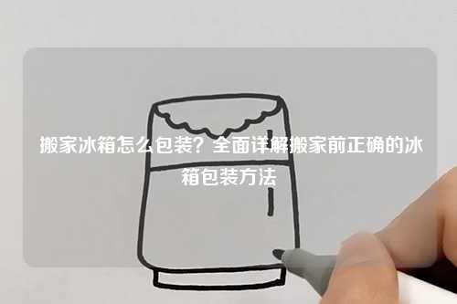  搬家冰箱怎么包装？全面详解搬家前正确的冰箱包装方法