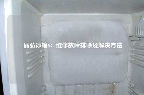  晶弘冰箱6：维修故障排除及解决方法